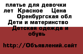 платье для девочки 7-9 лет. Красное. › Цена ­ 1 300 - Оренбургская обл. Дети и материнство » Детская одежда и обувь   